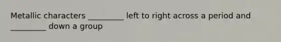Metallic characters _________ left to right across a period and _________ down a group