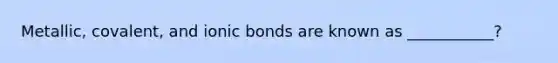 Metallic, covalent, and ionic bonds are known as ___________?