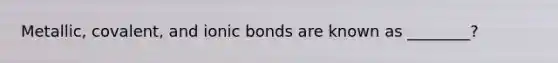 Metallic, covalent, and ionic bonds are known as ________?