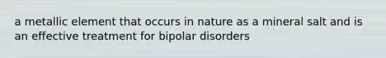 a metallic element that occurs in nature as a mineral salt and is an effective treatment for bipolar disorders