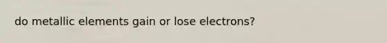 do metallic elements gain or lose electrons?