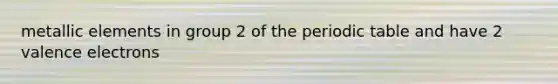 metallic elements in group 2 of the periodic table and have 2 valence electrons