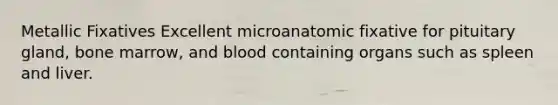 Metallic Fixatives Excellent microanatomic fixative for pituitary gland, bone marrow, and blood containing organs such as spleen and liver.