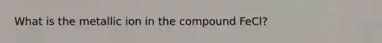 What is the metallic ion in the compound FeCl?