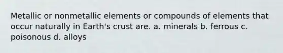 Metallic or nonmetallic elements or compounds of elements that occur naturally in Earth's crust are. a. minerals b. ferrous c. poisonous d. alloys