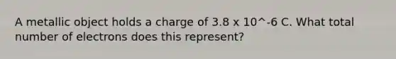 A metallic object holds a charge of 3.8 x 10^-6 C. What total number of electrons does this represent?