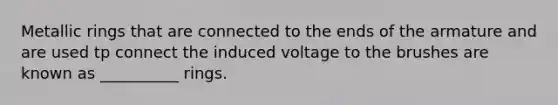 Metallic rings that are connected to the ends of the armature and are used tp connect the induced voltage to the brushes are known as __________ rings.