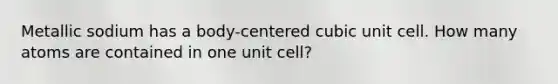 Metallic sodium has a body-centered <a href='https://www.questionai.com/knowledge/kwIwbKfRGE-cubic-unit' class='anchor-knowledge'>cubic unit</a> cell. How many atoms are contained in one unit cell?