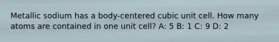 Metallic sodium has a body-centered cubic unit cell. How many atoms are contained in one unit cell? A: 5 B: 1 C: 9 D: 2