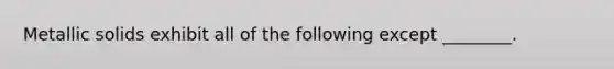 Metallic solids exhibit all of the following except ________.
