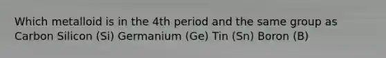 Which metalloid is in the 4th period and the same group as Carbon Silicon (Si) Germanium (Ge) Tin (Sn) Boron (B)