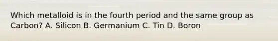 Which metalloid is in the fourth period and the same group as Carbon? A. Silicon B. Germanium C. Tin D. Boron