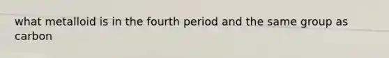 what metalloid is in the fourth period and the same group as carbon