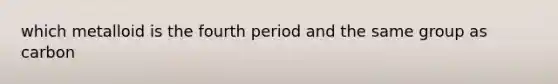 which metalloid is the fourth period and the same group as carbon