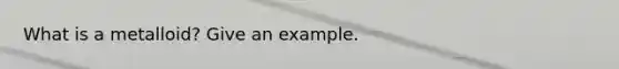 What is a metalloid? Give an example.