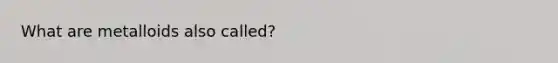 What are metalloids also called?