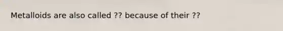 Metalloids are also called ?? because of their ??