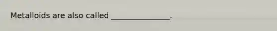Metalloids are also called _______________.