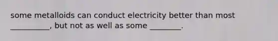 some metalloids can conduct electricity better than most __________, but not as well as some ________.