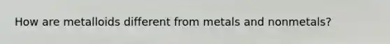 How are metalloids different from metals and nonmetals?
