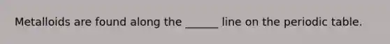 Metalloids are found along the ______ line on the periodic table.