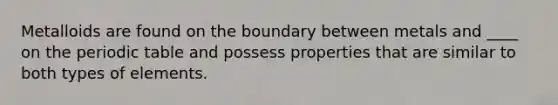 Metalloids are found on the boundary between metals and ____ on <a href='https://www.questionai.com/knowledge/kIrBULvFQz-the-periodic-table' class='anchor-knowledge'>the periodic table</a> and possess properties that are similar to both types of elements.