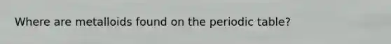 Where are metalloids found on the periodic table?