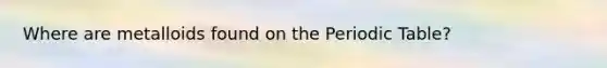 Where are metalloids found on the Periodic Table?