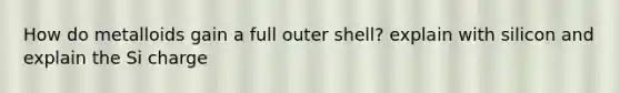 How do metalloids gain a full outer shell? explain with silicon and explain the Si charge