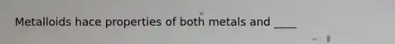 Metalloids hace properties of both metals and ____