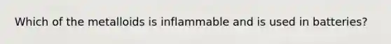 Which of the metalloids is inflammable and is used in batteries?