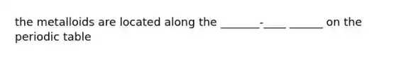 the metalloids are located along the _______-____ ______ on the periodic table