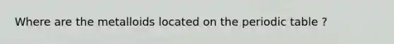 Where are the metalloids located on the periodic table ?