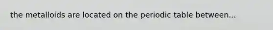 the metalloids are located on <a href='https://www.questionai.com/knowledge/kIrBULvFQz-the-periodic-table' class='anchor-knowledge'>the periodic table</a> between...