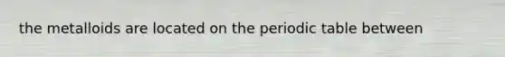 the metalloids are located on the periodic table between