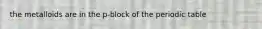 the metalloids are in the p-block of the periodic table