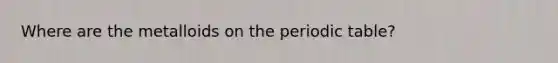 Where are the metalloids on the periodic table?