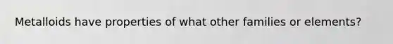 Metalloids have properties of what other families or elements?