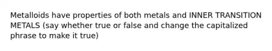 Metalloids have properties of both metals and INNER TRANSITION METALS (say whether true or false and change the capitalized phrase to make it true)