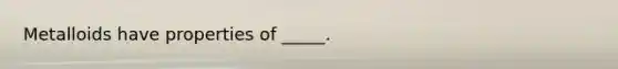 Metalloids have properties of _____.