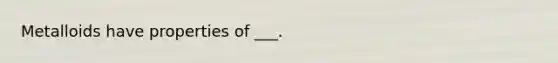 Metalloids have properties of ___.