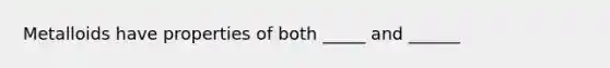 Metalloids have properties of both _____ and ______