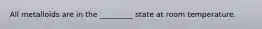 All metalloids are in the _________ state at room temperature.