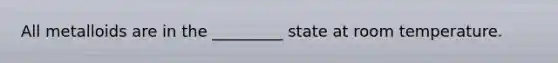 All metalloids are in the _________ state at room temperature.