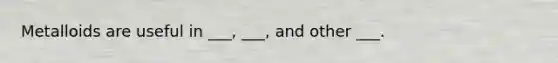 Metalloids are useful in ___, ___, and other ___.