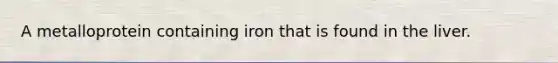 A metalloprotein containing iron that is found in the liver.