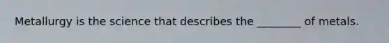 Metallurgy is the science that describes the ________ of metals.