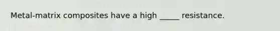 Metal-matrix composites have a high _____ resistance.