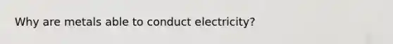 Why are metals able to conduct electricity?