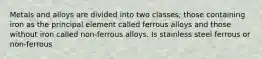 Metals and alloys are divided into two classes; those containing iron as the principal element called ferrous alloys and those without iron called non-ferrous alloys. Is stainless steel ferrous or non-ferrous